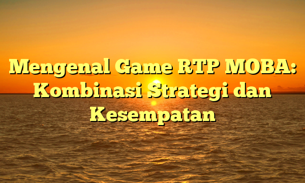 Mengenal Game RTP MOBA: Kombinasi Strategi dan Kesempatan