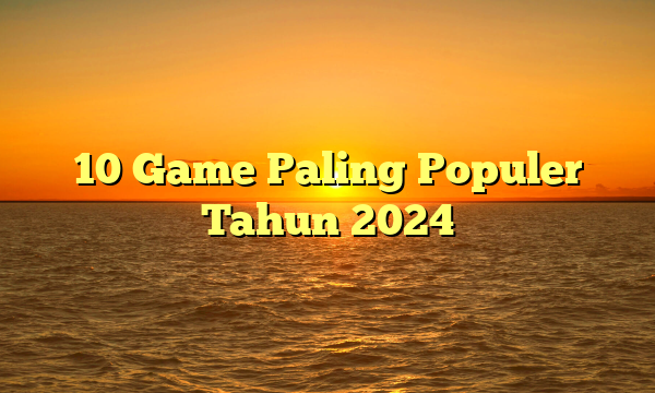 10 Game Paling Populer Tahun 2024