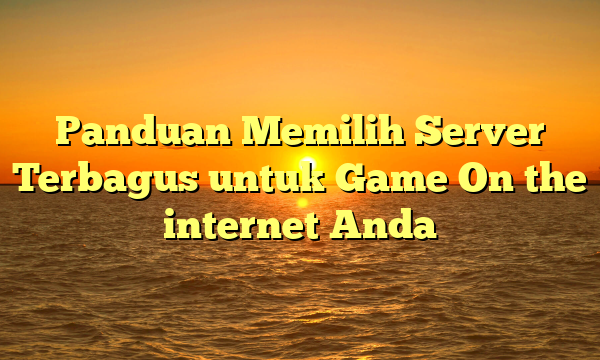 Panduan Memilih Server Terbagus untuk Game On the internet Anda