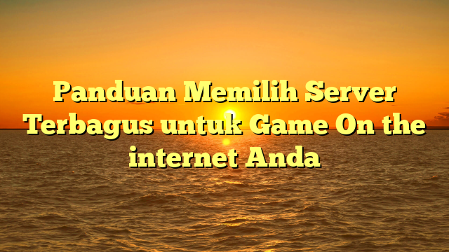 Panduan Memilih Server Terbagus untuk Game On the internet Anda