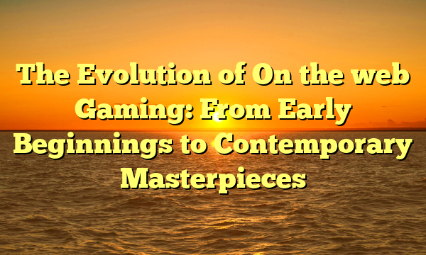 The Evolution of On the web Gaming: From Early Beginnings to Contemporary Masterpieces