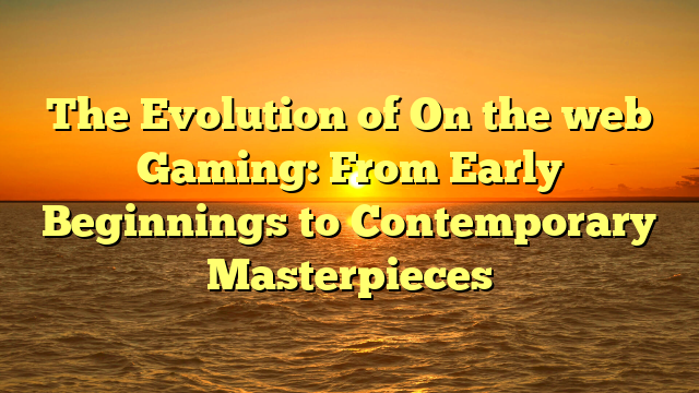 The Evolution of On the web Gaming: From Early Beginnings to Contemporary Masterpieces