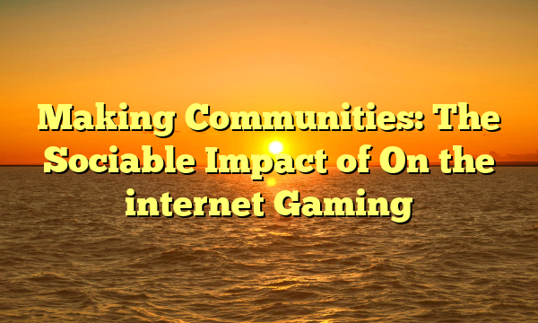 Making Communities: The Sociable Impact of On the internet Gaming