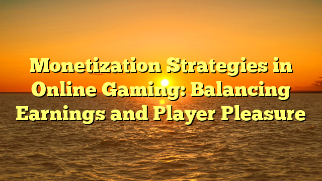 Monetization Strategies in Online Gaming: Balancing Earnings and Player Pleasure