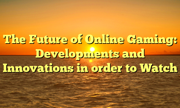 The Future of Online Gaming: Developments and Innovations in order to Watch