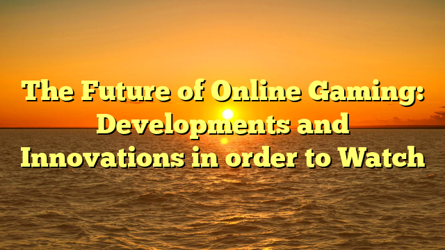 The Future of Online Gaming: Developments and Innovations in order to Watch