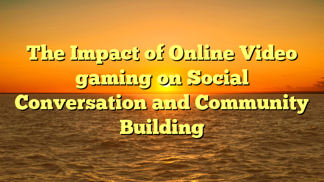 The Impact of Online Video gaming on Social Conversation and Community Building