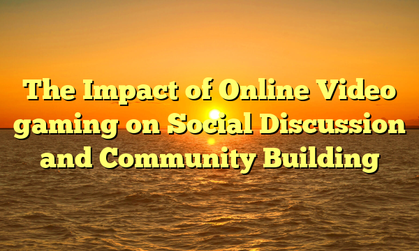 The Impact of Online Video gaming on Social Discussion and Community Building