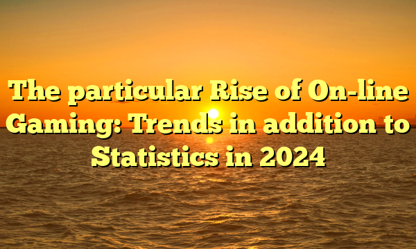 The particular Rise of On-line Gaming: Trends in addition to Statistics in 2024