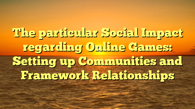 The particular Social Impact regarding Online Games: Setting up Communities and Framework Relationships