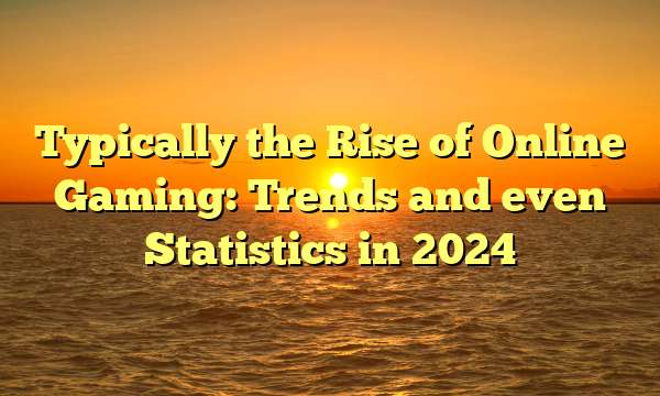 Typically the Rise of Online Gaming: Trends and even Statistics in 2024