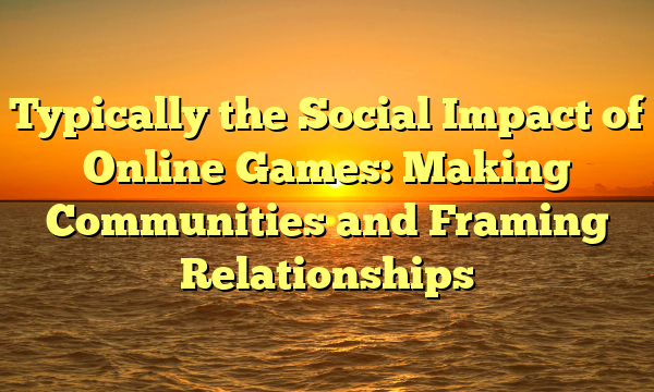 Typically the Social Impact of Online Games: Making Communities and Framing Relationships