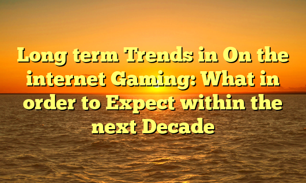 Long term Trends in On the internet Gaming: What in order to Expect within the next Decade