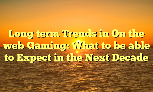 Long term Trends in On the web Gaming: What to be able to Expect in the Next Decade