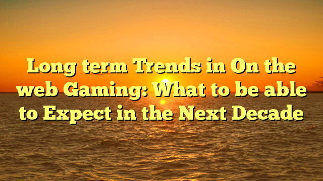 Long term Trends in On the web Gaming: What to be able to Expect in the Next Decade