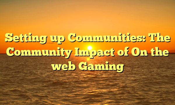 Setting up Communities: The Community Impact of On the web Gaming