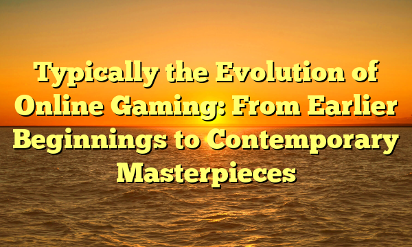 Typically the Evolution of Online Gaming: From Earlier Beginnings to Contemporary Masterpieces