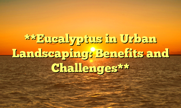 **Eucalyptus in Urban Landscaping: Benefits and Challenges**