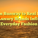 From Runway to Real Life: How Luxury Brands Influence Everyday Fashion