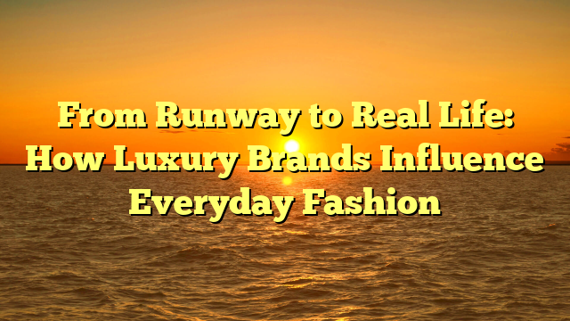 From Runway to Real Life: How Luxury Brands Influence Everyday Fashion