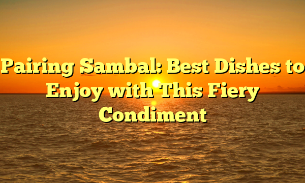 Pairing Sambal: Best Dishes to Enjoy with This Fiery Condiment