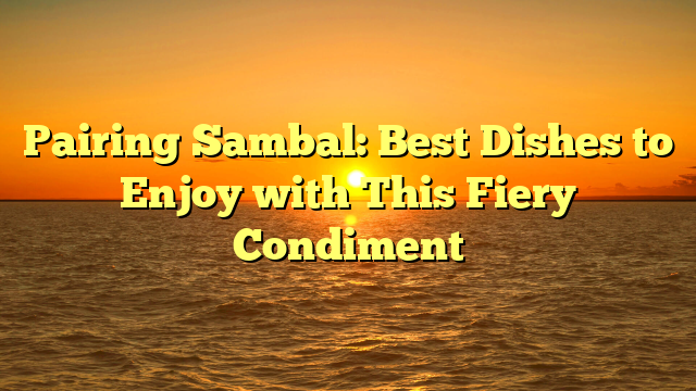 Pairing Sambal: Best Dishes to Enjoy with This Fiery Condiment