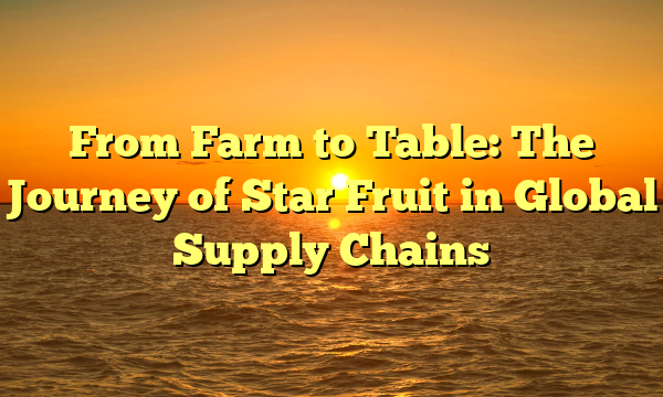 From Farm to Table: The Journey of Star Fruit in Global Supply Chains