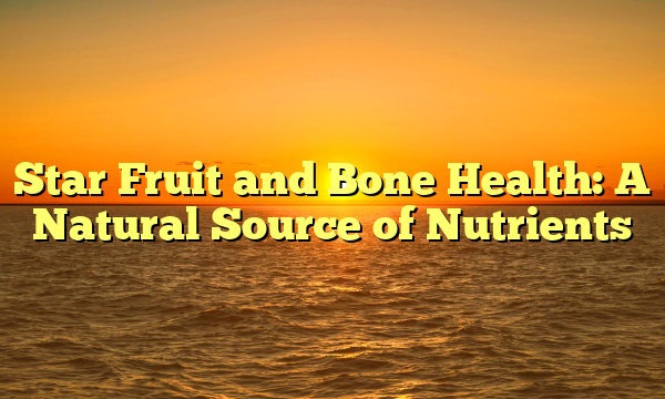 Star Fruit and Bone Health: A Natural Source of Nutrients