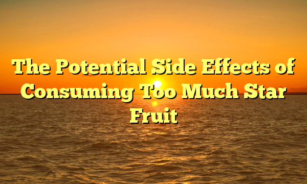 The Potential Side Effects of Consuming Too Much Star Fruit